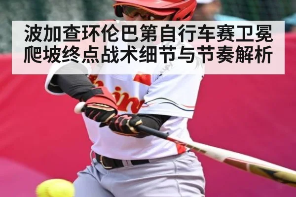 波加查环伦巴第自行车赛卫冕 爬坡终点战术细节与节奏解析（kaiyun）