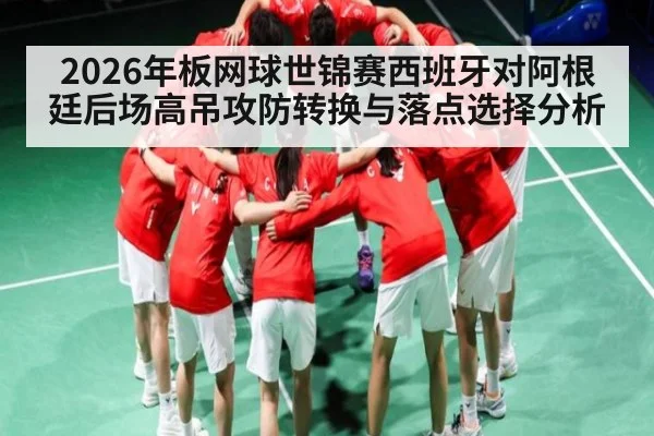 2026年板网球世锦赛西班牙对阿根廷后场高吊攻防转换与落点选择分析