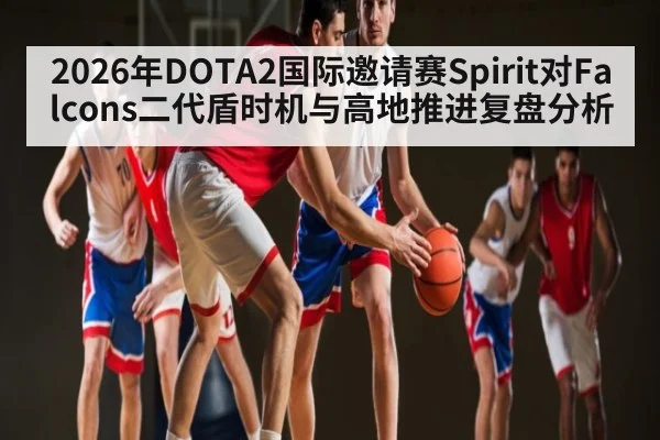 2026年DOTA2国际邀请赛Spirit对Falcons二代盾时机与高地推进复盘分析